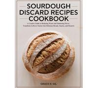 Sourdough Discard Recipes Cookbook: A Creative Guide to Reducing Waste and Enhancing Flavor, Transform Leftover Starter into Delicious Breads, Snacks, and Desserts