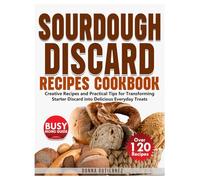 SOURDOUGH DISCARD RECIPES COOKBOOK: Creative Recipes and Practical Tips For Transforming Starter Discard into Delicious Everyday Treats