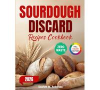 Sourdough Discard Recipes Cookbook: Easy No-Waste Baking with Leftover Starter for Quick Breads, Breakfasts, Snacks and Desserts for Beginners and Busy Home Cooks