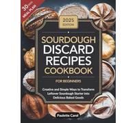 Sourdough Discard Recipes Cookbook for Beginners: Creative and Simple Ways to Transform Leftover Sourdough Starter into Delicious Baked Goods