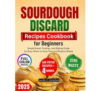 SOURDOUGH DISCARD RECIPES COOKBOOK FOR BEGINNERS: Simple Bread, Pastries, and Baking Guide for Busy Moms to Save Time and Reduce Waste