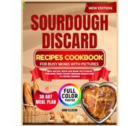 SOURDOUGH DISCARD RECIPES COOKBOOK FOR BUSY MOMS WITH PICTURES: Quick and Easy, Waste-Less Baking Tips to Create Wholesome, Family-Friendly Homemade Delights Using All-Natural Goodness