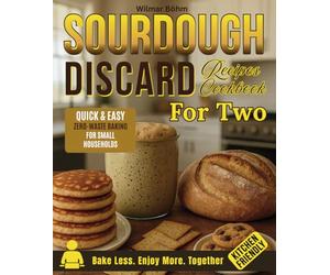 Sourdough Discard Recipes Cookbook For Two: Delicious Small-Batch, Quick and Easy Zero-Waste Baking for Singles, Couples, and Small Households with Big Flavor and Small Kitchens