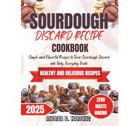 SOURDOUGH DISCARD RECIPES COOKBOOK: Simple and Flavorful Recipes to Turn Sourdough Discard into Tasty, Everyday Treats