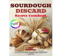 Sourdough Discard Recipes Cookbook: The Ultimate Full Color Edition with 130+ Creative Recipes, Gluten-Free Options, Air Fryer Favorites & Measurement Conversion Tables for Home Bakers Who Hate Waste