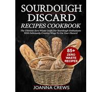Sourdough Discard Recipes Cookbook: The Ultimate Zero-Waste Guide For Sourdough Enthusiasts With Deliciously Creative Ways To Use Your Discard