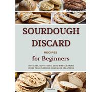 Sourdough Discard Recipes for Beginners: 100+ Easy, Nutritious, Zero-Waste Baking Ideas for Delicious Homemade Creations