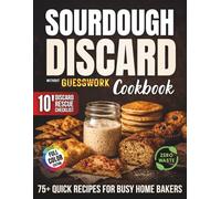 Sourdough Discard Without Guesswork Cookbook: Use and Store Your Discard Starter With Confidence & Zero Waste | 75+ Quick, Delicious Recipes for Busy Home Bakers That Make Every Gram of Discard Count