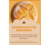 SOURDOUGH FOR BEGINNERS:The Ultimate Starter Cookbook with Step-by-Step Instructions for Bread,: Pizza, Baguettes, Rolls & Sweet Recipes - Including Active Sourdough Starter & Leftover Recipes...