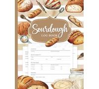 Sourdough Log Book: The Ultimate Bread Journal to Record Recipes and Baking Projects for Passionate Bakers