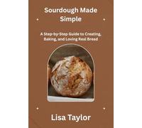 SOURDOUGH MADE SIMPLE: A Step-by-Step Guide to Creating, Baking and Loving Real Bread