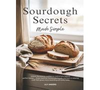Sourdough Secrets Made Simple: Unlock The Science, Confidence, And Artistry Behind Perfect Loaves; Enjoy Healthier Homemade Bread, And Learn A Relaxing Craft That Grows More Rewarding With Every Bake