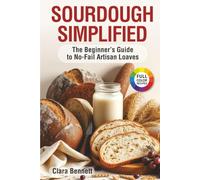 Sourdough Simplified: The Beginner's Guide to No-Fail Artisan Loaves