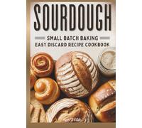 Sourdough Small Batch Baking: Easy Discard Recipe Cookbook: Zero-Waste Baking for Better Digestion Including Sweet & Savory Treats & Artisan Bread