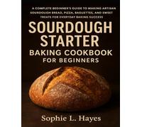 SOURDOUGH STARTER BAKING COOKBOOK FOR BEGINNERS: A Complete Beginner’s Guide to Making Artisan Sourdough Bread, Pizza, Baguettes, and Sweet Treats for Everyday Baking Success