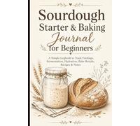 Sourdough Starter & Baking Journal for Beginners: A Simple Starter Feeding Tracker and Bread Baking Logbook to Record Hydration, Fermentation, Bake Results, Recipes & Notes