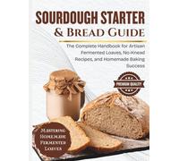 Sourdough Starter & Bread Guide: The Complete Handbook for Artisan Fermented Loaves, No-Knead Recipes, and Homemade Baking Success