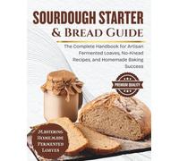 Sourdough Starter & Bread Guide: The Complete Handbook for Artisan Fermented Loaves, No-Knead Recipes, and Homemade Baking Success