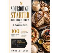 SOURDOUGH STARTER COOKBOOK FOR BEGINNERS: 100 Foolproof Recipes for Rustic Loaves, Pizza Dough, Pancakes, and Flavorful Homemade Favorites