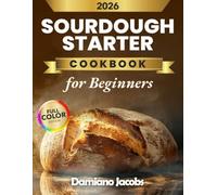 Sourdough Starter Cookbook For Beginners: A Foolproof, Step-by-Step Guide to Creating and Maintaining a Strong Starter with Simple Bread, Pizza, Sweet Treats, and Zero-Waste Discard Recipes