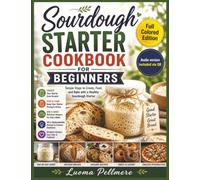 Sourdough Starter Cookbook for Beginners: Easy Fermentation Recipes, Simple Baking Guide, Practical Meal Plan for Fresh Homemade Bread Living