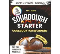SOURDOUGH STARTER COOKBOOK FOR BEGINNERS: Learn To Bake Your Very First Sourdough Loaf With Foolproof Step By Step Recipes Starter Care Tips And Discard Ideas That Save Time Ingredients And Stress