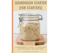 Sourdough Starter (For Starters): A Beginner's Guide to Creation, Maintenance and Mastery