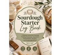 Sourdough Starter Log Book: A Baking Journal for Tracking Feeding Schedules, Hydration, Fermentation, Recipes, and Homemade Bread