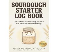 Sourdough Starter Log Book: The Ultimate Tracking Journal for Artisan Bread Baking: Record Schedules, Ratios, and Recipes for the Home Baker