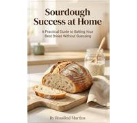 Sourdough Success at Home: A Practical Guide to Baking Your Best Bread Without Guessing