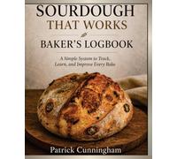 Sourdough That Works : Baker's Logbook: A Simple System to Track, Learn and Improve Every Bake