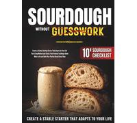 Sourdough Without Guesswork: Create a Stable, Healthy Starter That Adapts to Your Life | The 8-Step Method and Stress-Free Protocol to Always Know What to Do and Bake Your Perfect Bread Every Time