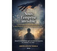 Sous l’emprise invisible: Comprendre les mécanismes cachés qui influencent vos pensées, vos émotions et vos choix