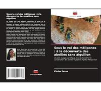 Sous le vol des mélipones : à la découverte des abeilles sans aiguillon: Un petit voyage scientifique dans la diversité et la conservation des abeilles indigènes (Apidae Meliponini)