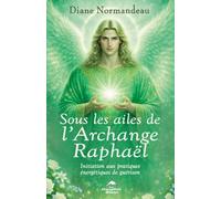 Sous les ailes de l'Archange Raphaël - Initiation aux pratiques énergétiques de guérison