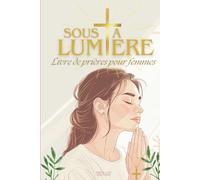 Sous Ta Lumière: Livre de Prières Chrétiennes pour les femmes. 50 prières pour le matin et soir, la paix intérieure, la guérison, le deuil, l'éducation des enfants et bien d'autres thématiques.