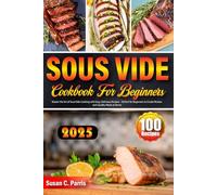 Sous Vide Cookbook for Beginners: 100 Recipes Master the Art of Sous Vide Cooking with Easy, Delicious Recipes - Perfect for Beginners to Create Restaurant-Quality Meals at Home