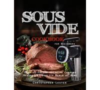 Sous Vide Cookbook for Beginners: Easy-to-Follow Guide to Cooking Restaurant-Quality Meals at Home