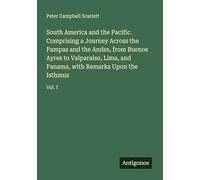 South America and the Pacific. Comprising a Journey Across the Pampas and the Andes, from Buenos Ayres to Valparaiso, Lima, and Panama, with Remarks Upon the Isthmus: Vol. I