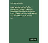 South America and the Pacific. Comprising a Journey Across the Pampas and the Andes, from Buenos Ayres to Valparaiso, Lima, and Panama, with Remarks Upon the Isthmus: Vol. I