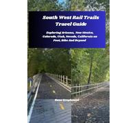 South West Rail Trails Travel Guide: Exploring Arizona, New Mexico, Colorado, Utah, Nevada, California on Foot, Bike And Beyond