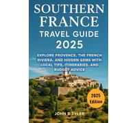 SOUTHERN FRANCE TRAVEL GUIDE 2025: Explore Provence, the French Riviera, and Hidden Gems with Local Tips, Itineraries, and Budget Advice
