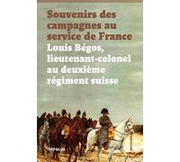 Souvenirs des campagnes du lieutenant-colonel Louis Bégos: Ancien capitaine-adjudant-major au deuxième régiment suisse au service de France
