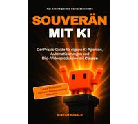 Souverän mit KI: Der Praxis-Guide für eigene KI-Agenten, Automatisierungen und Bild-/Videoproduktion mit Claude