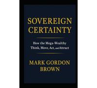 SOVEREIGN CERTAINTY: How the Mega-Wealthy Think, Move, Act, and Attract
