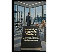 Sovereign Financial Mastery: Overcome Financial Anxiety with a Structured Decision Framework