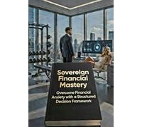 Sovereign Financial Mastery: Overcome Financial Anxiety with a Structured Decision Framework