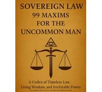 SOVEREIGN LAW: 99 MAXIMS FOR THE UNCOMMON MAN: A CODEX OF TIMELESS LAW, LIVING WISDOM, AND IRREFUTABLE POWER