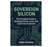 SOVEREIGN SILICON: The Complete Guide to Building Private, Local, and Cost-Free AI Servers