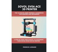 SOVOL SV06 ACE 3D PRINTER: THE ULTIMATE USER-FRIENDLY GUIDEBOOK FOR SENIORS AND BEGINNERS: A STEP-BY-STEP USER MANUAL TO MASTERING YOUR SOVOL SV06 ACE 3D PRINTER
